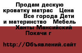 Продам дескую кроватку матрас › Цена ­ 3 000 - Все города Дети и материнство » Мебель   . Ханты-Мансийский,Покачи г.